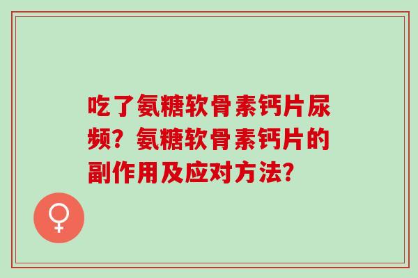 吃了氨糖软骨素钙片尿频？氨糖软骨素钙片的副作用及应对方法？