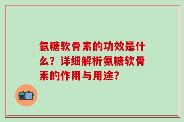 氨糖软骨素的功效是什么？详细解析氨糖软骨素的作用与用途？