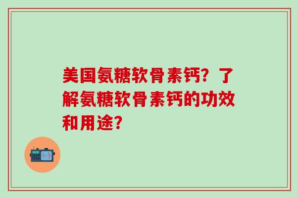 美国氨糖软骨素钙？了解氨糖软骨素钙的功效和用途？