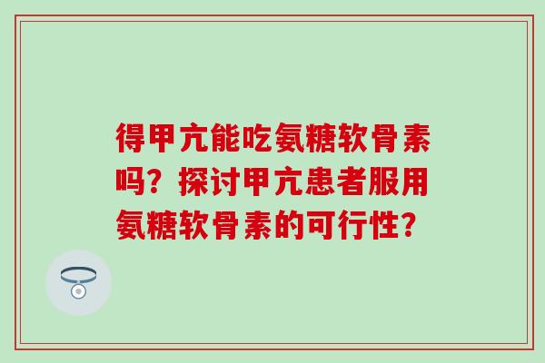 得甲亢能吃氨糖软骨素吗？探讨甲亢患者服用氨糖软骨素的可行性？
