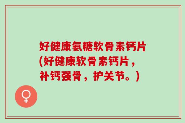 好健康氨糖软骨素钙片(好健康软骨素钙片，补钙强骨，护关节。)