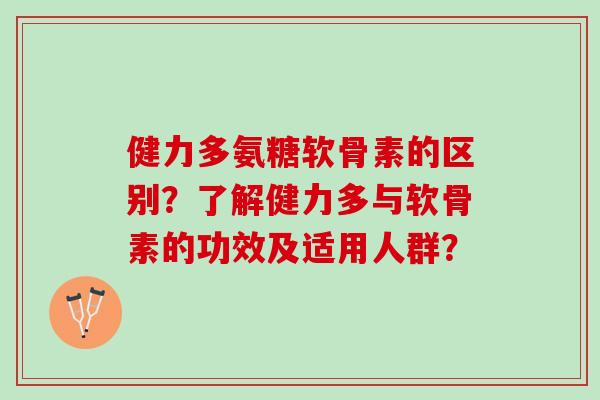 健力多氨糖软骨素的区别？了解健力多与软骨素的功效及适用人群？