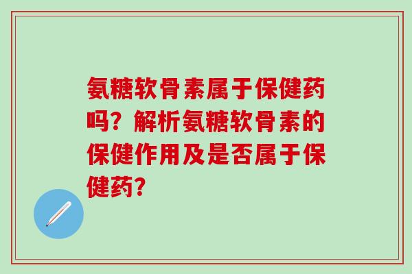 氨糖软骨素属于保健药吗？解析氨糖软骨素的保健作用及是否属于保健药？