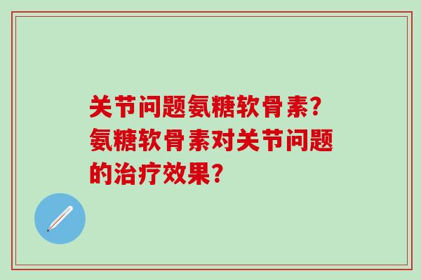 关节问题氨糖软骨素？氨糖软骨素对关节问题的治疗效果？