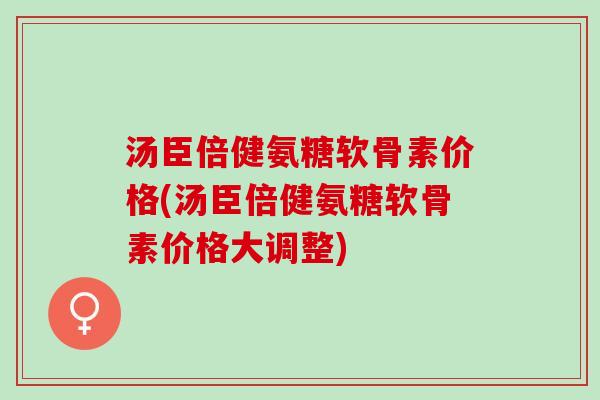 汤臣倍健氨糖软骨素价格(汤臣倍健氨糖软骨素价格大调整)