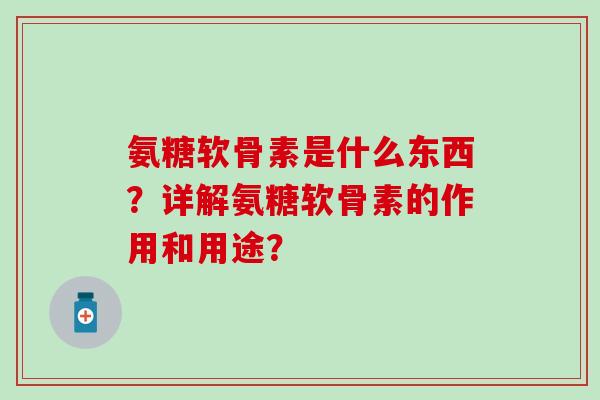 氨糖软骨素是什么东西？详解氨糖软骨素的作用和用途？