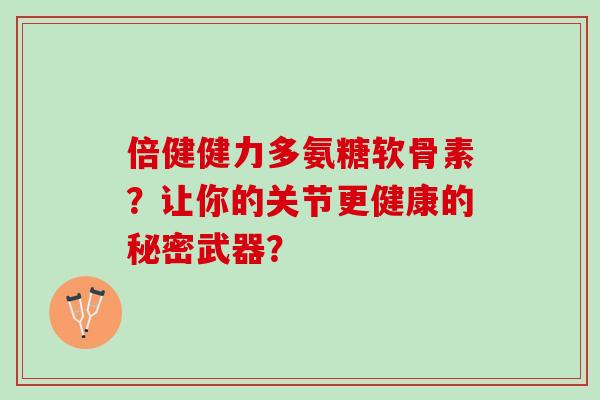 倍健健力多氨糖软骨素?让你的关节更健康的秘密武器? 倍健健力多氨糖软骨素?让你的关节更健康的秘密武器?