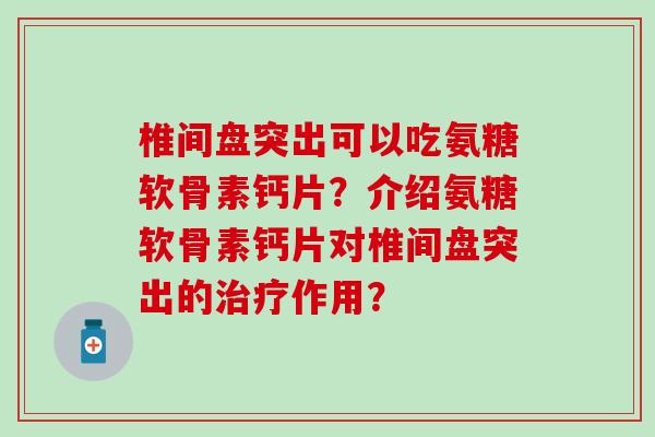 椎间盘突出可以吃氨糖软骨素钙片？介绍氨糖软骨素钙片对椎间盘突出的治疗作用？
