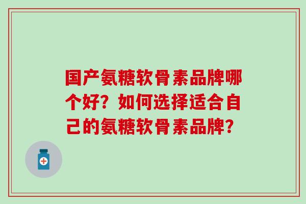 国产氨糖软骨素品牌哪个好？如何选择适合自己的氨糖软骨素品牌？
