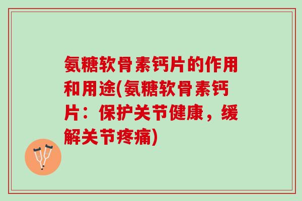 氨糖软骨素钙片的作用和用途(氨糖软骨素钙片：保护关节健康，缓解关节疼痛)