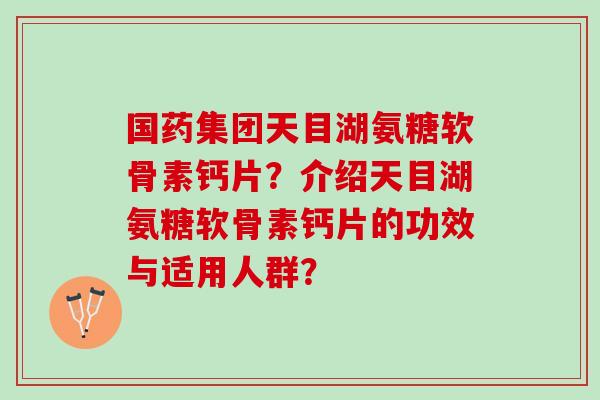 国药集团天目湖氨糖软骨素钙片?介绍天目湖氨糖软骨素钙片的功效与适用人群? 国药集团天目湖氨糖软骨素钙片?介绍天目湖氨糖软骨素钙片的功效与适用人群?