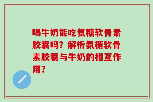 喝牛奶能吃氨糖软骨素胶囊吗？解析氨糖软骨素胶囊与牛奶的相互作用？