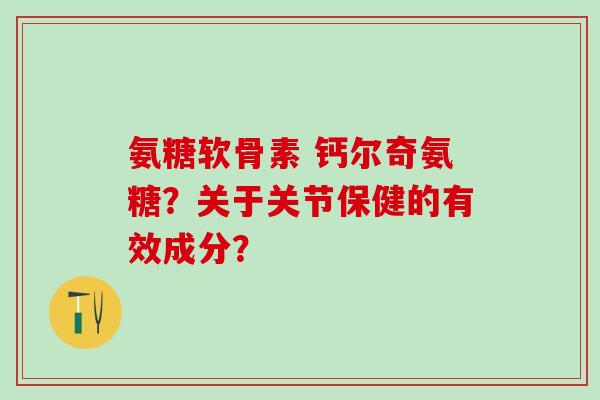 氨糖软骨素 钙尔奇氨糖？关于关节保健的有效成分？