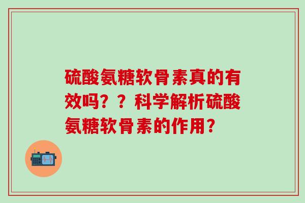 硫酸氨糖软骨素真的有效吗？？科学解析硫酸氨糖软骨素的作用？
