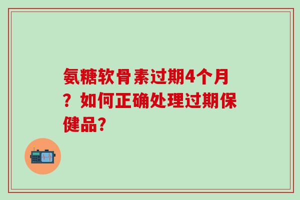 氨糖软骨素过期4个月？如何正确处理过期保健品？