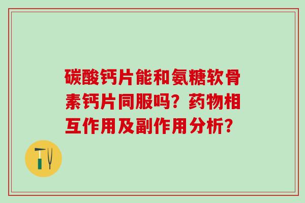 碳酸钙片能和氨糖软骨素钙片同服吗?相互作用及副作用分析? 碳酸钙片能和氨糖软骨素钙片同服吗?相互作用及副作用分析?