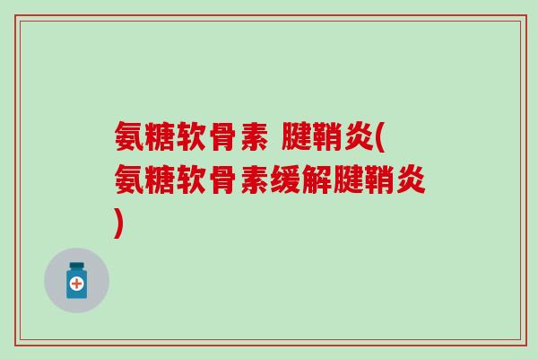 氨糖软骨素 腱鞘炎(氨糖软骨素缓解腱鞘炎) 氨糖软骨素 腱鞘炎(氨糖软骨素缓解腱鞘炎)