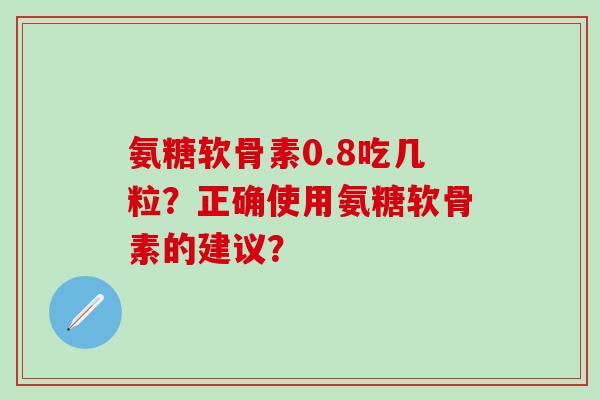 氨糖软骨素0.8吃几粒？正确使用氨糖软骨素的建议？