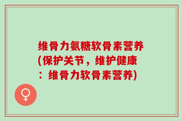 维骨力氨糖软骨素营养(保护关节，维护健康：维骨力软骨素营养)