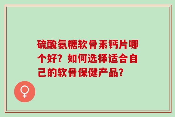 硫酸氨糖软骨素钙片哪个好?如何选择适合自己的软骨保健产品? 硫酸氨糖软骨素钙片哪个好?如何选择适合自己的软骨保健产品?
