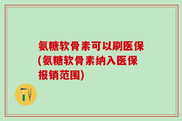 氨糖软骨素可以刷医保(氨糖软骨素纳入医保报销范围)