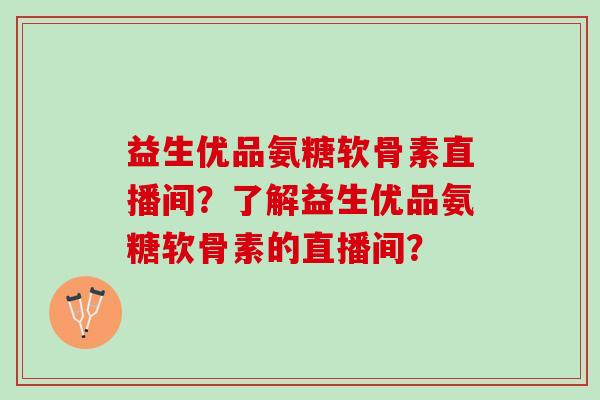 益生优品氨糖软骨素直播间？了解益生优品氨糖软骨素的直播间？