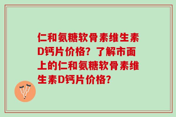 仁和氨糖软骨素维生素D钙片价格?了解市面上的仁和氨糖软骨素维生素D钙片价格? 仁和氨糖软骨素维生素D钙片价格?了解市面上的仁和氨糖软骨素维生素D钙片价格?