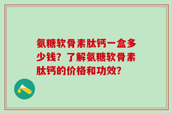 氨糖软骨素肽钙一盒多少钱？了解氨糖软骨素肽钙的价格和功效？