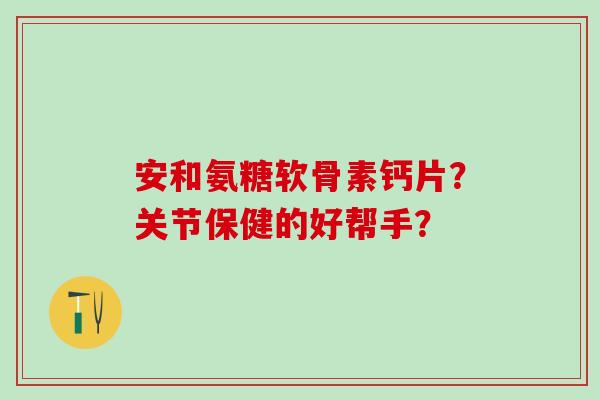安和氨糖软骨素钙片？关节保健的好帮手？