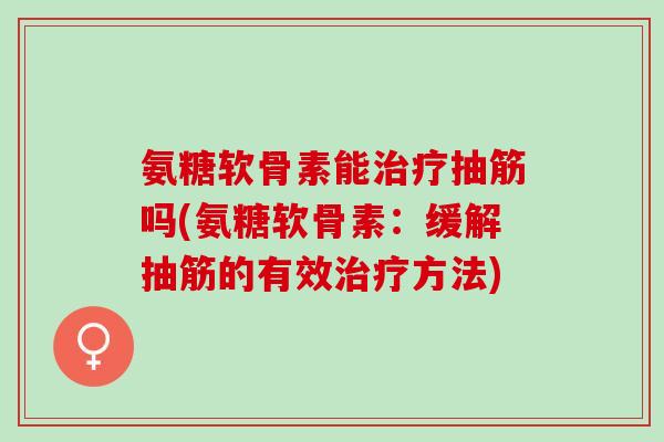 氨糖软骨素能治疗抽筋吗(氨糖软骨素：缓解抽筋的有效治疗方法)