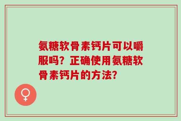 氨糖软骨素钙片可以嚼服吗?正确使用氨糖软骨素钙片的方法? 氨糖软骨素钙片可以嚼服吗?正确使用氨糖软骨素钙片的方法?