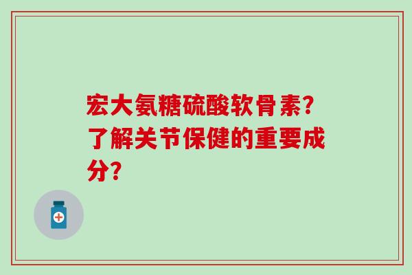 宏大氨糖硫酸软骨素？了解关节保健的重要成分？