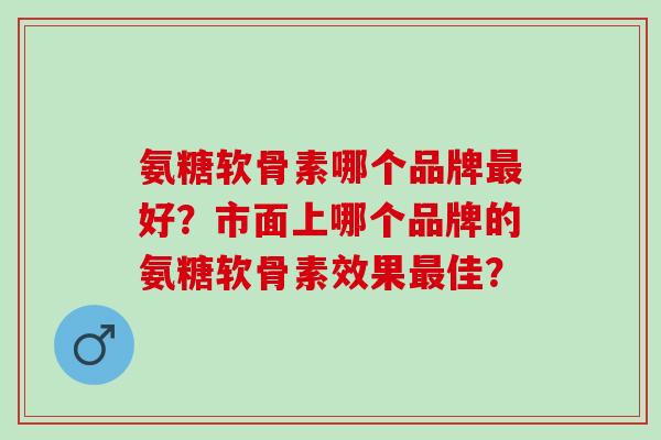 氨糖软骨素哪个品牌好?市面上哪个品牌的氨糖软骨素效果佳? 氨糖软骨素哪个品牌好?市面上哪个品牌的氨糖软骨素效果佳?