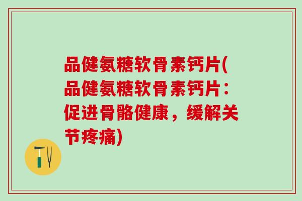 品健氨糖软骨素钙片(品健氨糖软骨素钙片:促进骨骼健康,缓解关节) 品健氨糖软骨素钙片(品健氨糖软骨素钙片:促进骨骼健康,缓解关节)