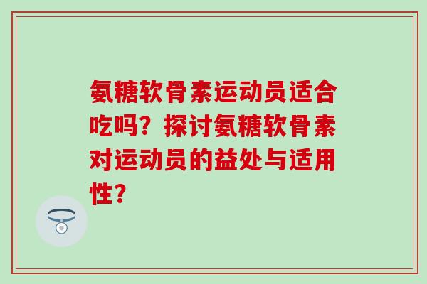 氨糖软骨素运动员适合吃吗？探讨氨糖软骨素对运动员的益处与适用性？