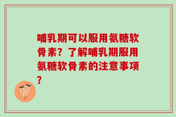 哺乳期可以服用氨糖软骨素？了解哺乳期服用氨糖软骨素的注意事项？