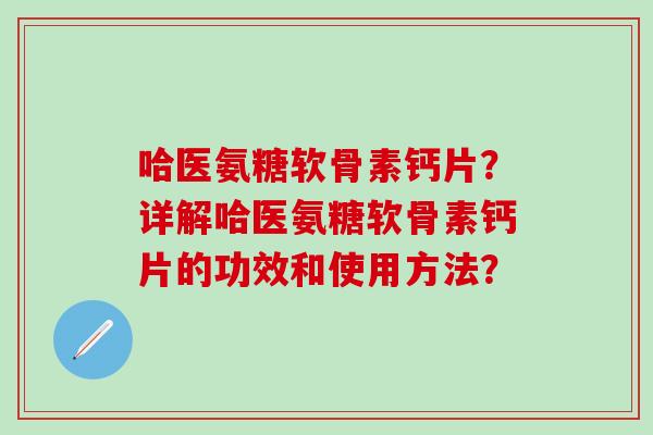 哈医氨糖软骨素钙片?详解哈医氨糖软骨素钙片的功效和使用方法? 哈医氨糖软骨素钙片?详解哈医氨糖软骨素钙片的功效和使用方法?