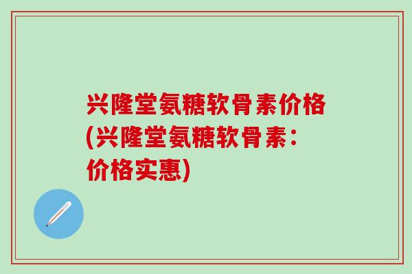 兴隆堂氨糖软骨素价格(兴隆堂氨糖软骨素：价格实惠)