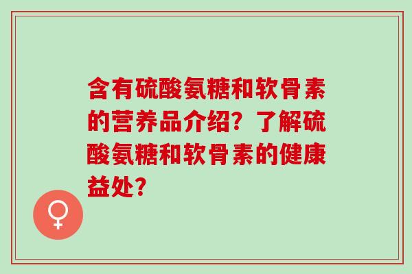 含有硫酸氨糖和软骨素的营养品介绍？了解硫酸氨糖和软骨素的健康益处？