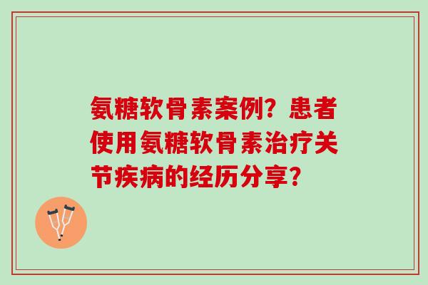 氨糖软骨素案例？患者使用氨糖软骨素治疗关节疾病的经历分享？