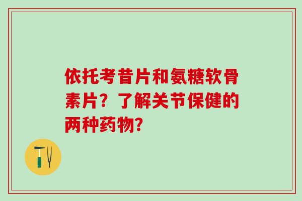依托考昔片和氨糖软骨素片?了解关节保健的两种? 依托考昔片和氨糖软骨素片?了解关节保健的两种?
