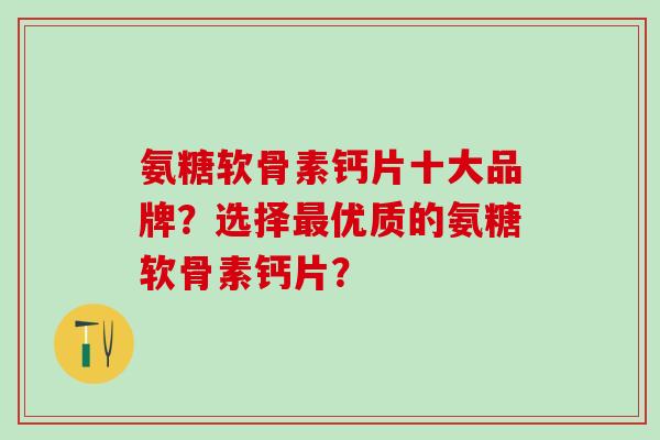氨糖软骨素钙片十大品牌？选择最优质的氨糖软骨素钙片？