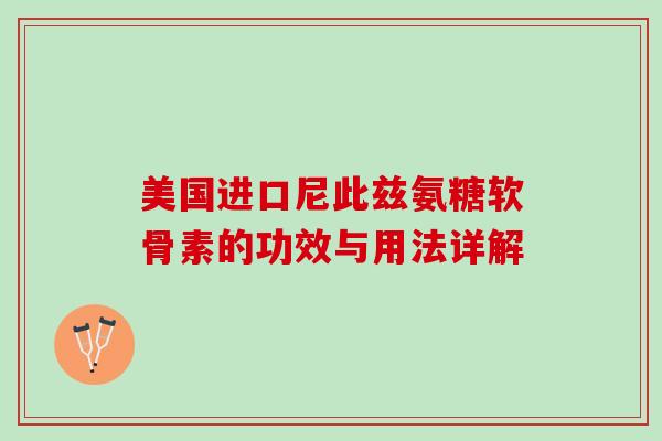 美国进口尼此兹氨糖软骨素的功效与用法详解