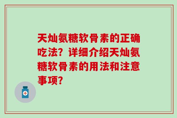 天灿氨糖软骨素的正确吃法？详细介绍天灿氨糖软骨素的用法和注意事项？