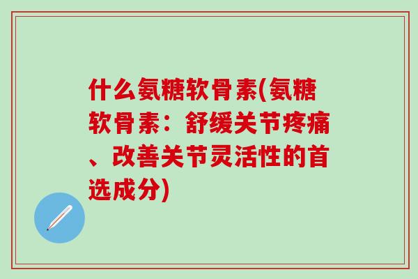 什么氨糖软骨素(氨糖软骨素:舒缓关节、改善关节灵活性的首选成分) 什么氨糖软骨素(氨糖软骨素:舒缓关节、改善关节灵活性的首选成分)
