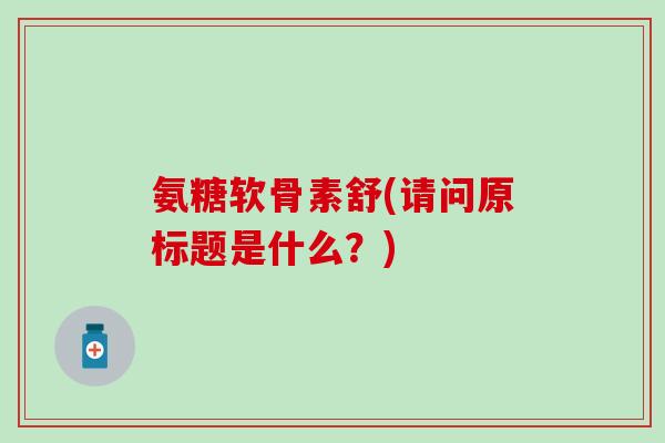 氨糖软骨素舒(请问原标题是什么？)