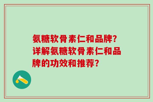 氨糖软骨素仁和品牌？详解氨糖软骨素仁和品牌的功效和推荐？