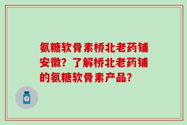 氨糖软骨素桥北老药铺安徽？了解桥北老药铺的氨糖软骨素产品？