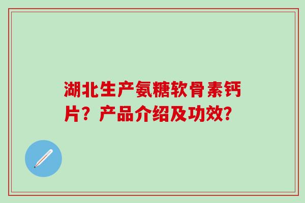 湖北生产氨糖软骨素钙片？产品介绍及功效？
