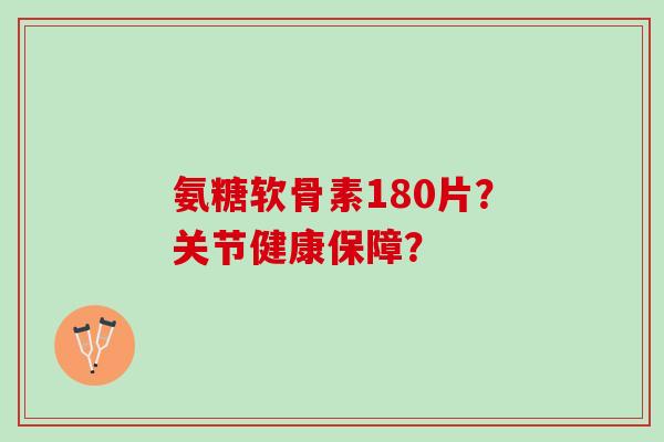 氨糖软骨素180片？关节健康保障？